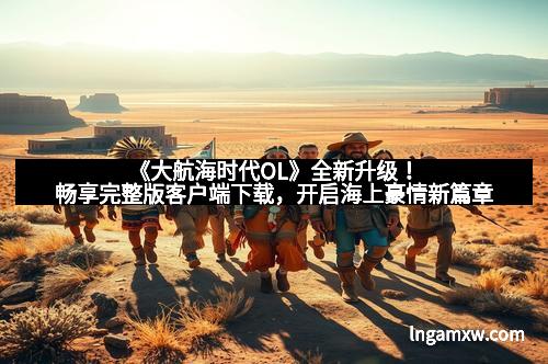 《大航海时代OL》全新升级！畅享完整版客户端下载，开启海上豪情新篇章